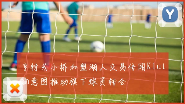 亨特或小桥加盟湖人交易传闻Klutch意图推动旗下球员转会