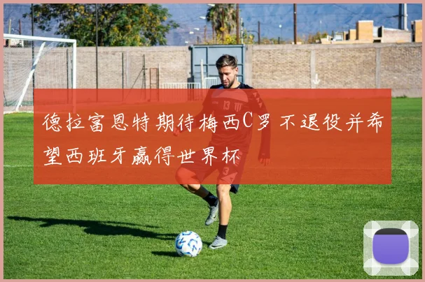 德拉富恩特期待梅西C罗不退役并希望西班牙赢得世界杯