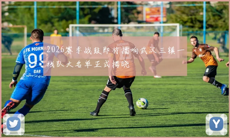 2026赛季战鼓即将擂响武汉三镇一线队大名单正式揭晓