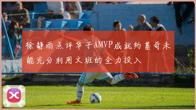徐静雨点评华子AMVP成就约基奇未能充分利用文班的全力投入