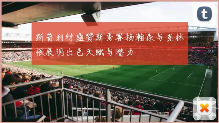 斯普利特盛赞新秀赛杨瀚森与克林根展现出色天赋与潜力