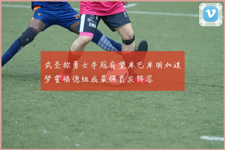 武圣称勇士夺冠有望库巴库明加追梦霍福德组成最强首发阵容