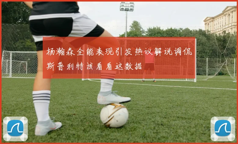 杨瀚森全能表现引发热议解说调侃斯普利特该看看这数据