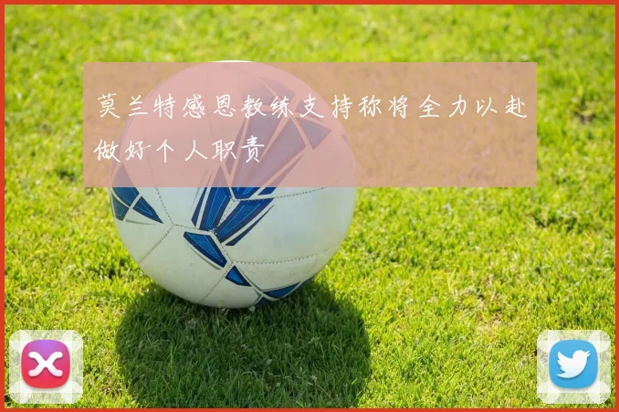 莫兰特感恩教练支持称将全力以赴做好个人职责