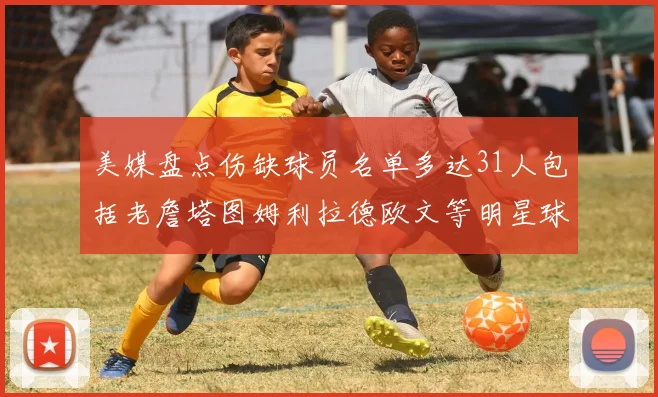 美媒盘点伤缺球员名单多达31人包括老詹塔图姆利拉德欧文等明星球员