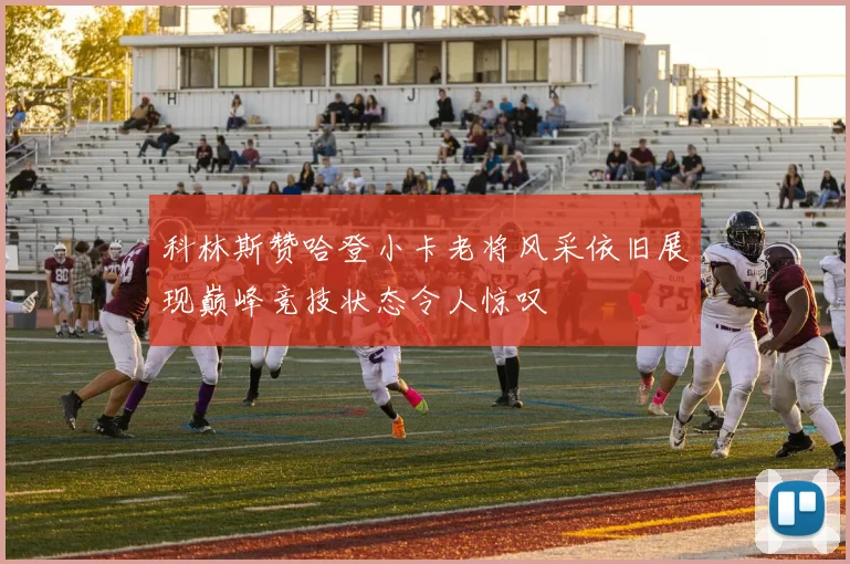 科林斯赞哈登小卡老将风采依旧展现巅峰竞技状态令人惊叹