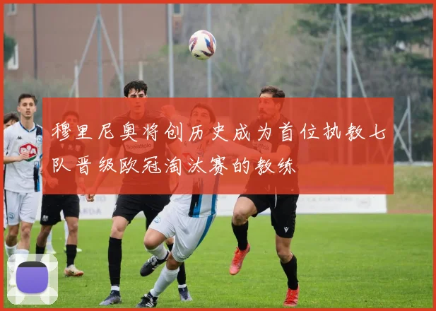穆里尼奥将创历史成为首位执教七队晋级欧冠淘汰赛的教练