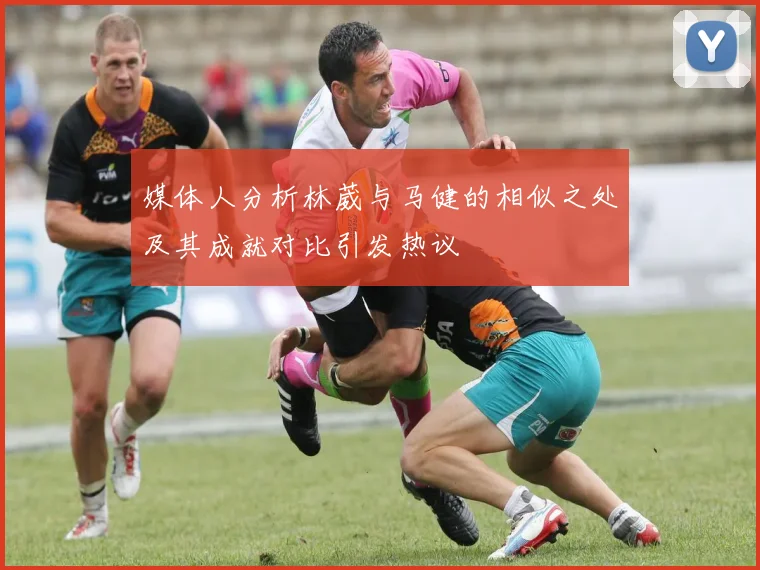 媒体人分析林葳与马健的相似之处及其成就对比引发热议