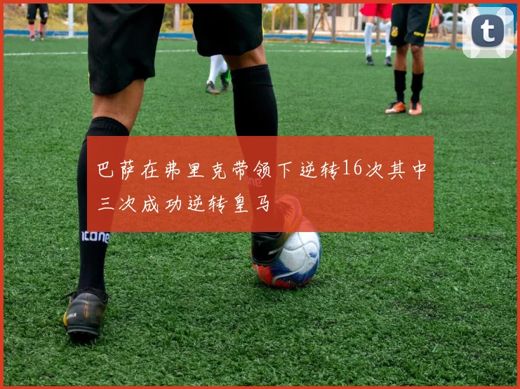 巴萨在弗里克带领下逆转16次其中三次成功逆转皇马