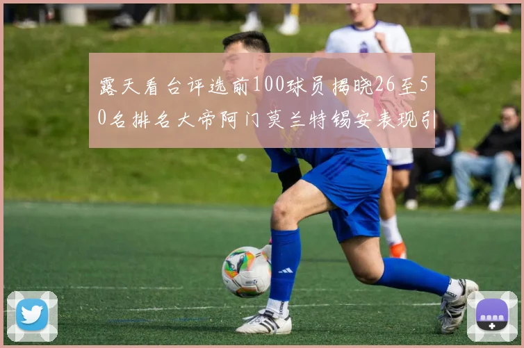 露天看台评选前100球员揭晓26至50名排名大帝阿门莫兰特锡安表现引关注