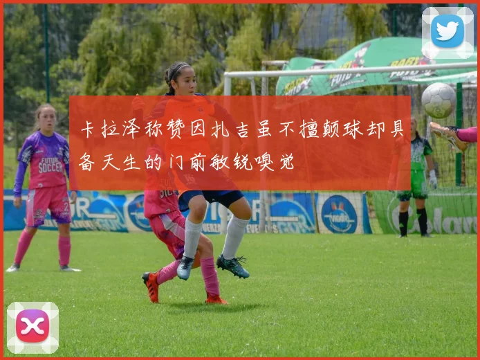 卡拉泽称赞因扎吉虽不擅颠球却具备天生的门前敏锐嗅觉