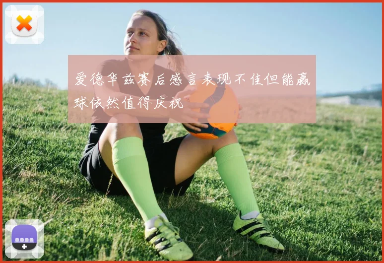 爱德华兹赛后感言表现不佳但能赢球依然值得庆祝