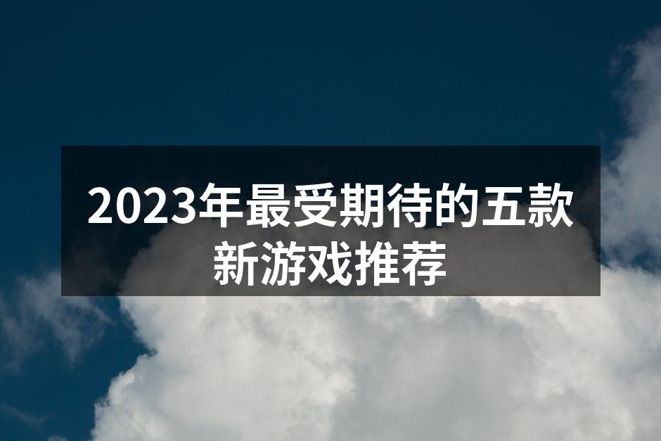 2023年最受期待的五款新游戏推荐