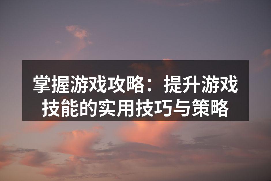 掌握游戏攻略：提升游戏技能的实用技巧与策
