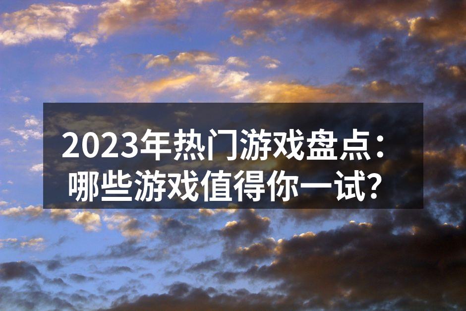 2023年热门游戏盘点：哪些游戏值得你一试？