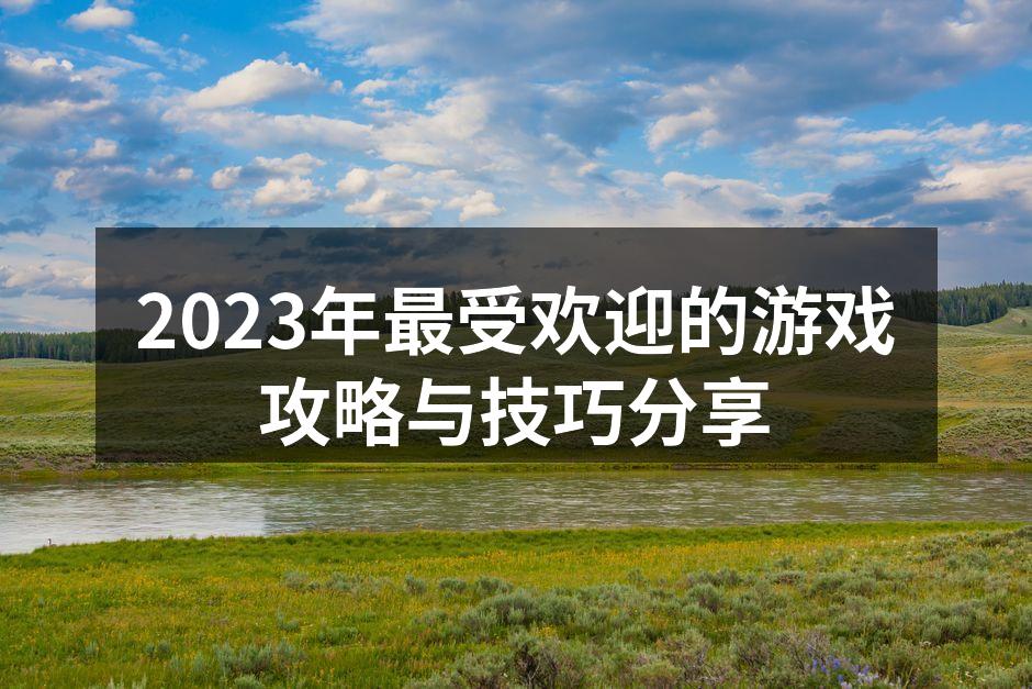 2023年最受欢迎的游戏攻略与技巧分享