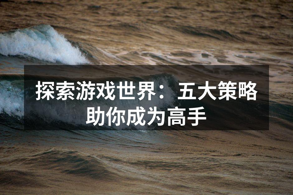 探索游戏世界：五大策略助你成为高手