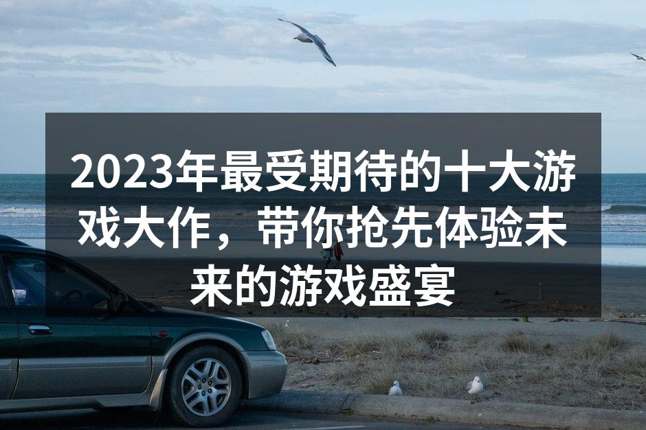2023年最受期待的十大游戏大作，带你抢先体验未来的游戏盛宴
