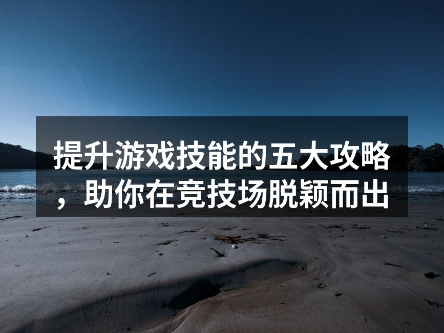 提升游戏技能的五大攻略，助你在竞技场脱颖而出